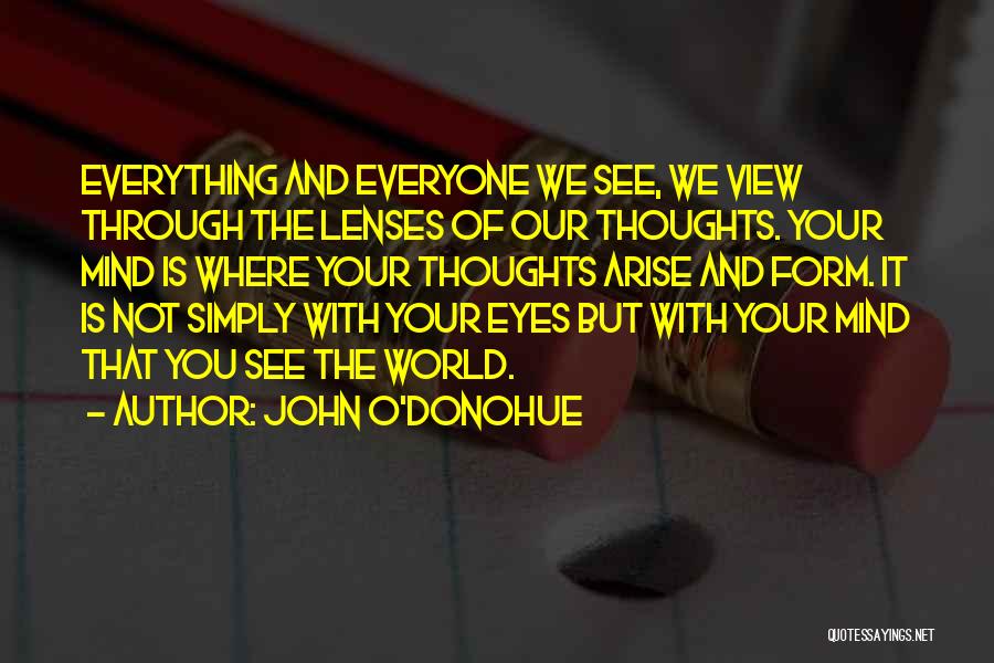 John O'Donohue Quotes: Everything And Everyone We See, We View Through The Lenses Of Our Thoughts. Your Mind Is Where Your Thoughts Arise