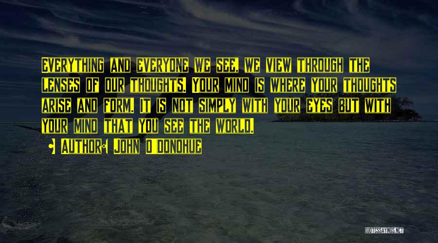 John O'Donohue Quotes: Everything And Everyone We See, We View Through The Lenses Of Our Thoughts. Your Mind Is Where Your Thoughts Arise