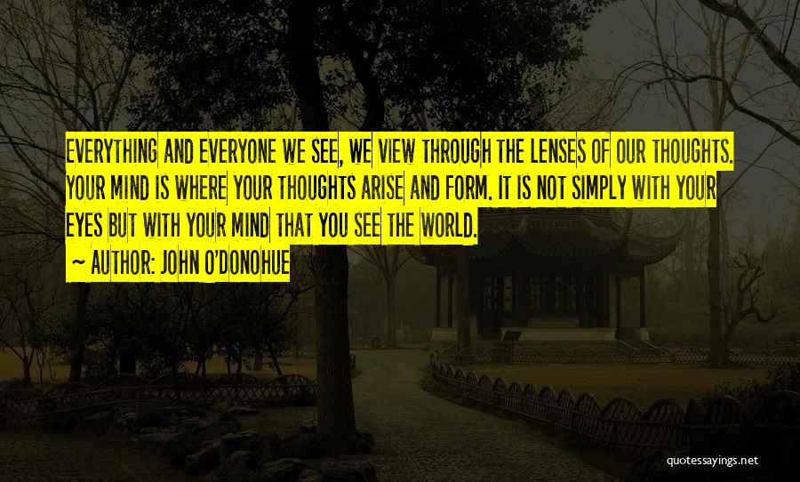 John O'Donohue Quotes: Everything And Everyone We See, We View Through The Lenses Of Our Thoughts. Your Mind Is Where Your Thoughts Arise