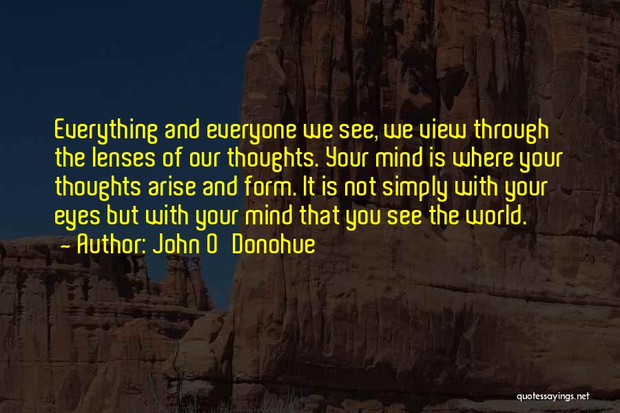 John O'Donohue Quotes: Everything And Everyone We See, We View Through The Lenses Of Our Thoughts. Your Mind Is Where Your Thoughts Arise