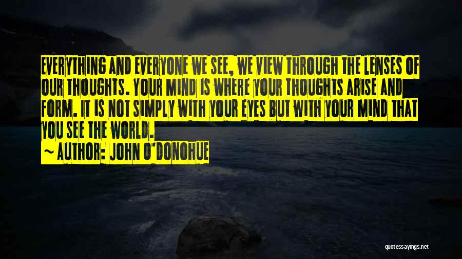 John O'Donohue Quotes: Everything And Everyone We See, We View Through The Lenses Of Our Thoughts. Your Mind Is Where Your Thoughts Arise