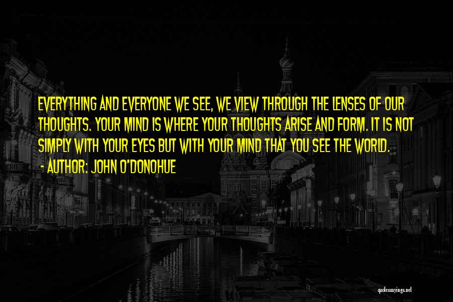 John O'Donohue Quotes: Everything And Everyone We See, We View Through The Lenses Of Our Thoughts. Your Mind Is Where Your Thoughts Arise