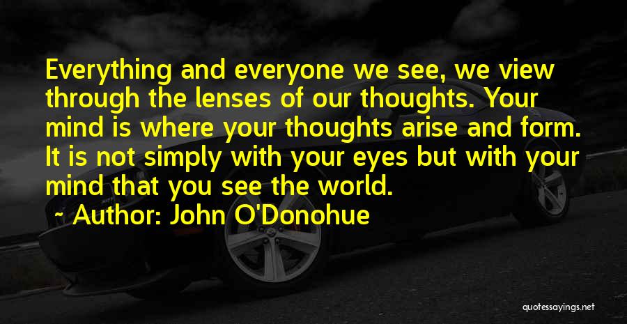 John O'Donohue Quotes: Everything And Everyone We See, We View Through The Lenses Of Our Thoughts. Your Mind Is Where Your Thoughts Arise