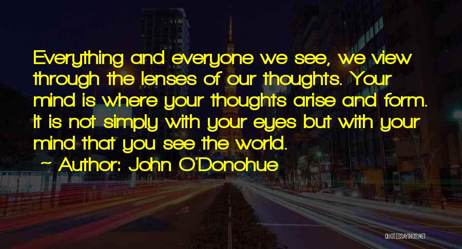 John O'Donohue Quotes: Everything And Everyone We See, We View Through The Lenses Of Our Thoughts. Your Mind Is Where Your Thoughts Arise