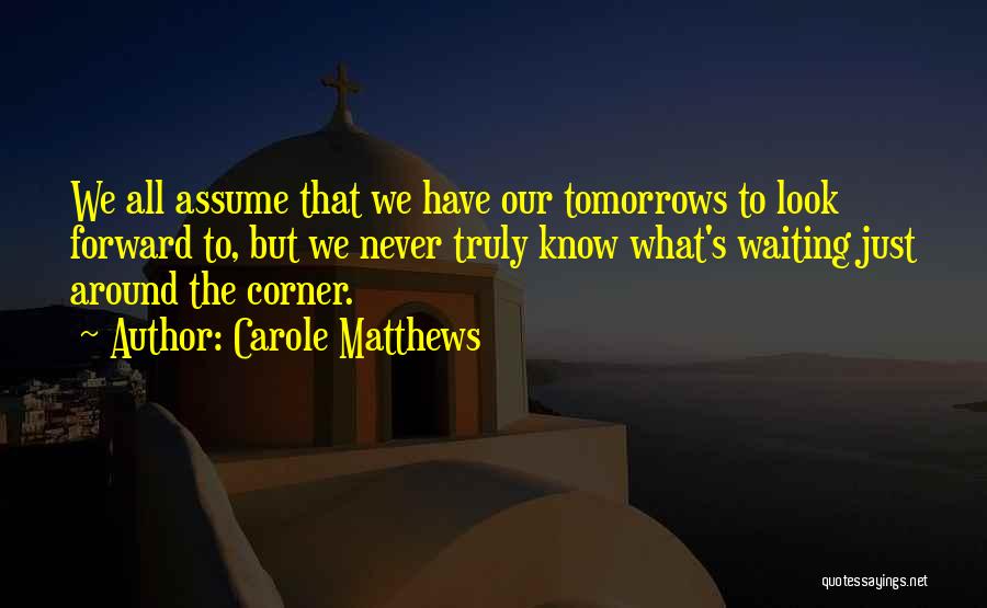 Carole Matthews Quotes: We All Assume That We Have Our Tomorrows To Look Forward To, But We Never Truly Know What's Waiting Just