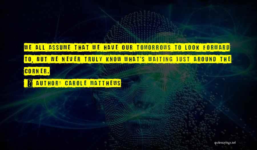 Carole Matthews Quotes: We All Assume That We Have Our Tomorrows To Look Forward To, But We Never Truly Know What's Waiting Just