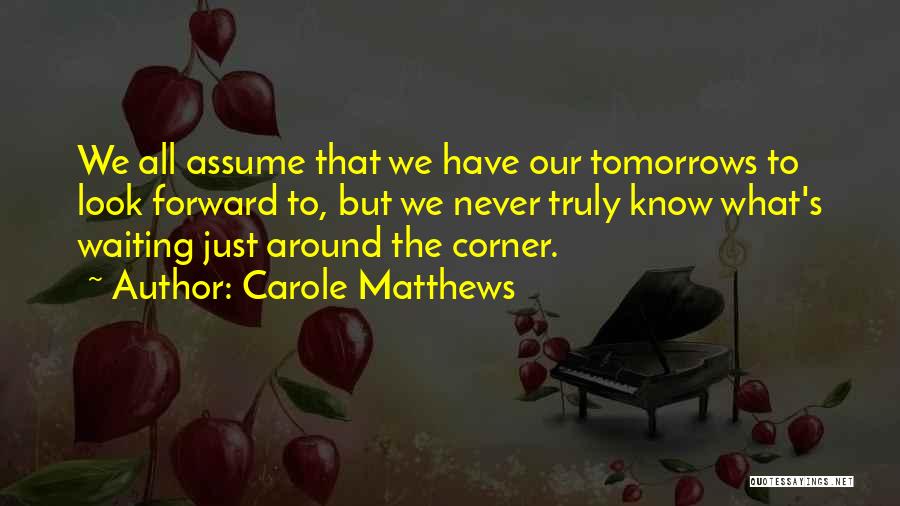 Carole Matthews Quotes: We All Assume That We Have Our Tomorrows To Look Forward To, But We Never Truly Know What's Waiting Just