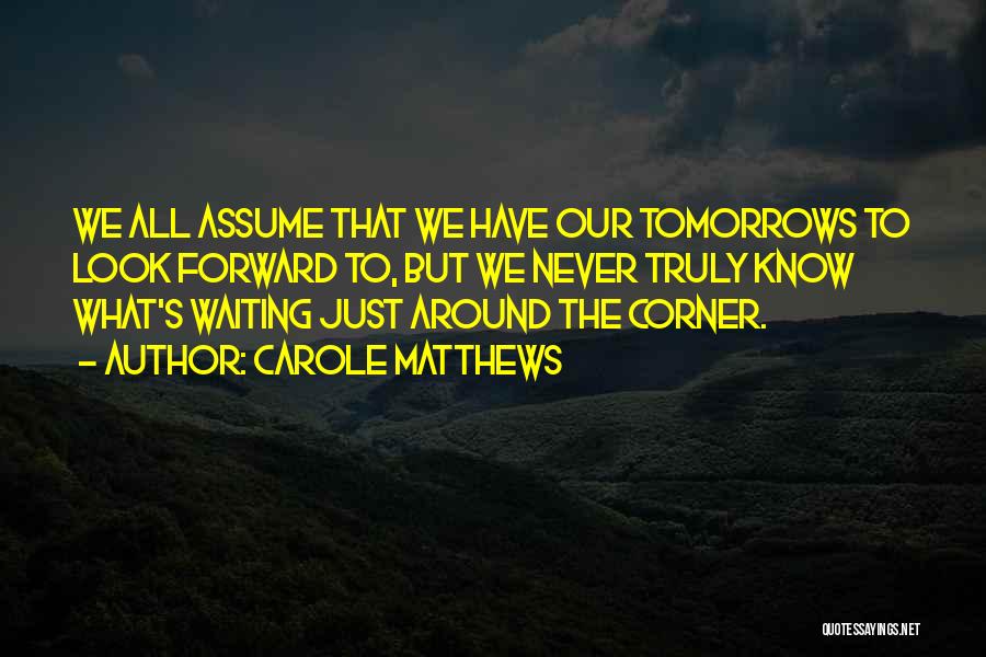 Carole Matthews Quotes: We All Assume That We Have Our Tomorrows To Look Forward To, But We Never Truly Know What's Waiting Just