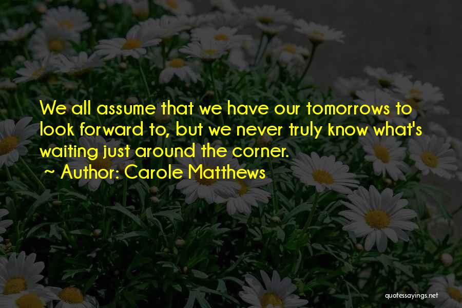 Carole Matthews Quotes: We All Assume That We Have Our Tomorrows To Look Forward To, But We Never Truly Know What's Waiting Just