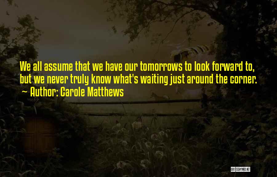 Carole Matthews Quotes: We All Assume That We Have Our Tomorrows To Look Forward To, But We Never Truly Know What's Waiting Just