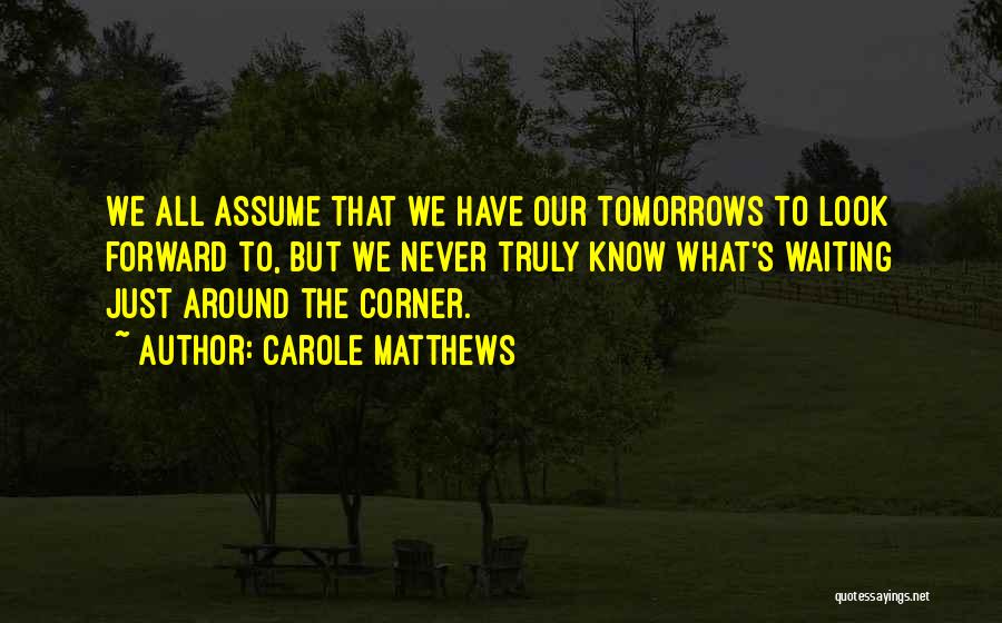 Carole Matthews Quotes: We All Assume That We Have Our Tomorrows To Look Forward To, But We Never Truly Know What's Waiting Just