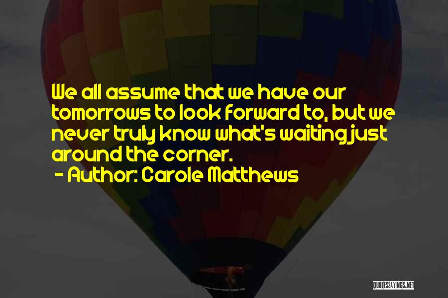 Carole Matthews Quotes: We All Assume That We Have Our Tomorrows To Look Forward To, But We Never Truly Know What's Waiting Just