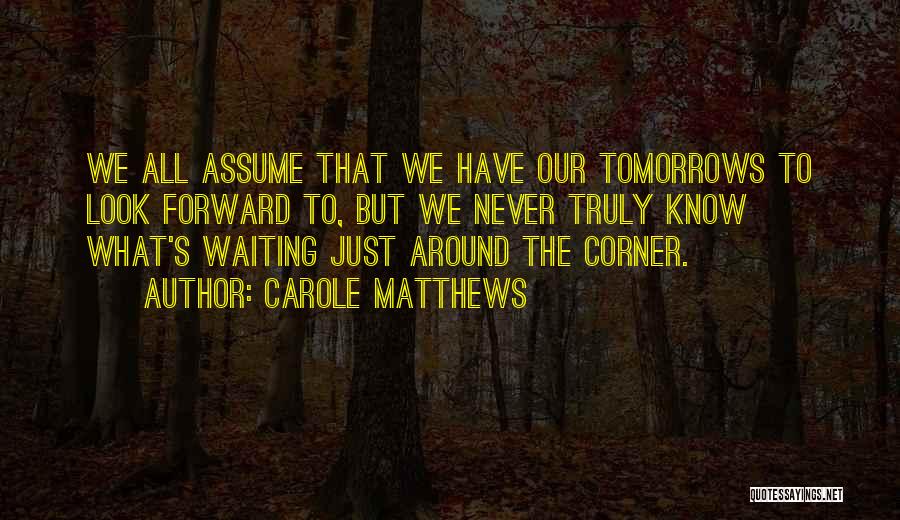 Carole Matthews Quotes: We All Assume That We Have Our Tomorrows To Look Forward To, But We Never Truly Know What's Waiting Just