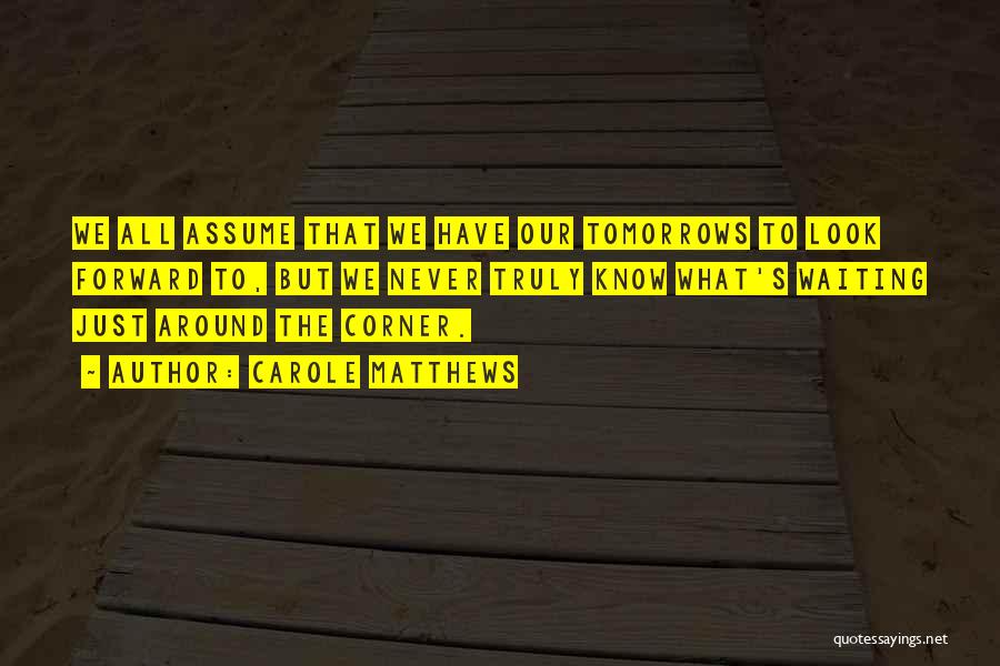 Carole Matthews Quotes: We All Assume That We Have Our Tomorrows To Look Forward To, But We Never Truly Know What's Waiting Just