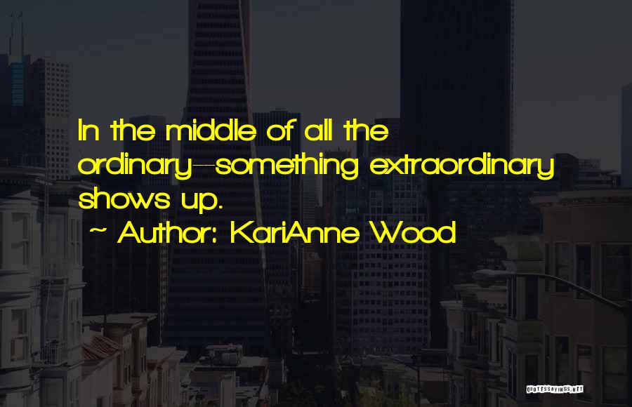 KariAnne Wood Quotes: In The Middle Of All The Ordinary--something Extraordinary Shows Up.