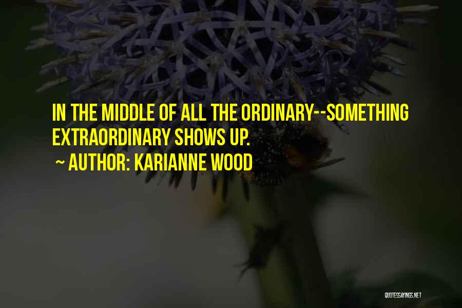 KariAnne Wood Quotes: In The Middle Of All The Ordinary--something Extraordinary Shows Up.