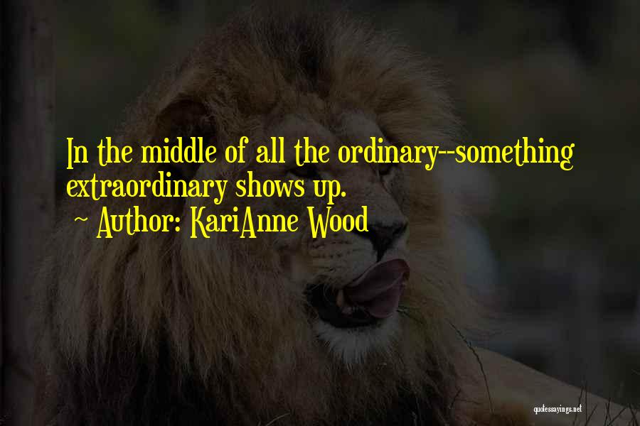 KariAnne Wood Quotes: In The Middle Of All The Ordinary--something Extraordinary Shows Up.