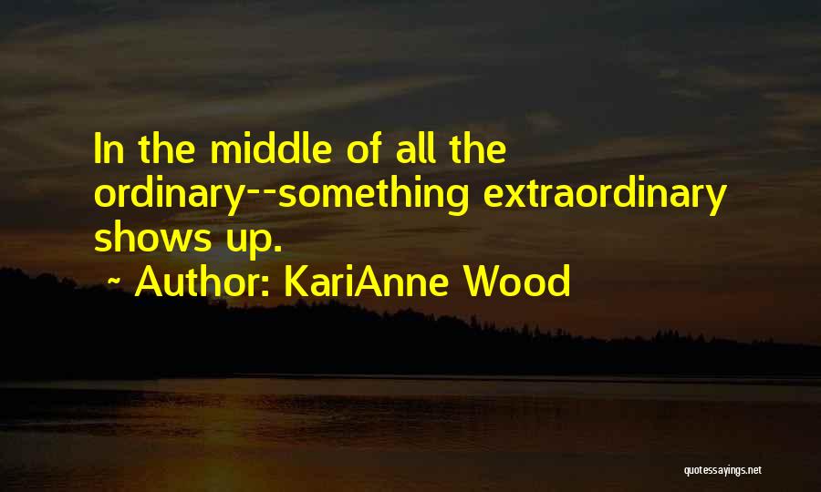 KariAnne Wood Quotes: In The Middle Of All The Ordinary--something Extraordinary Shows Up.