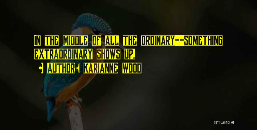 KariAnne Wood Quotes: In The Middle Of All The Ordinary--something Extraordinary Shows Up.