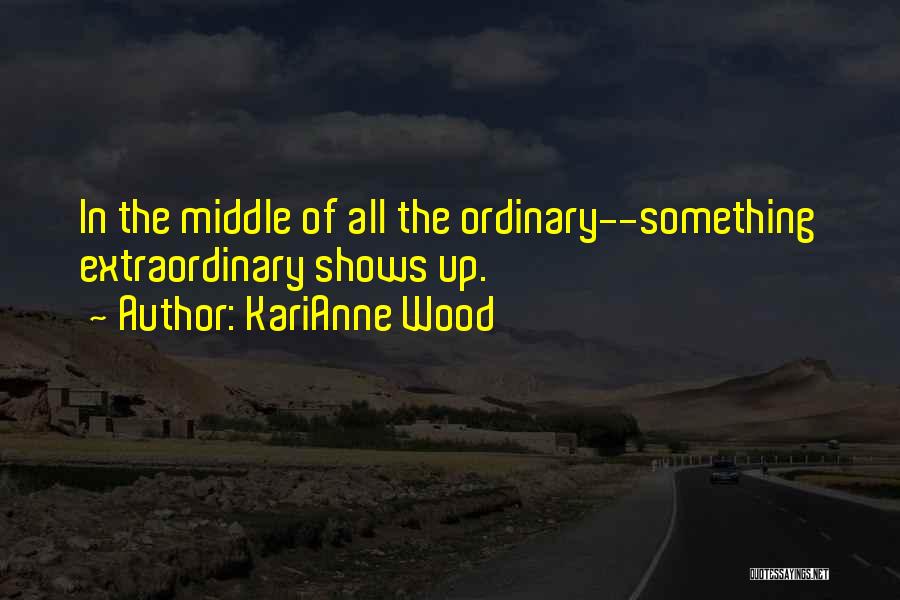 KariAnne Wood Quotes: In The Middle Of All The Ordinary--something Extraordinary Shows Up.