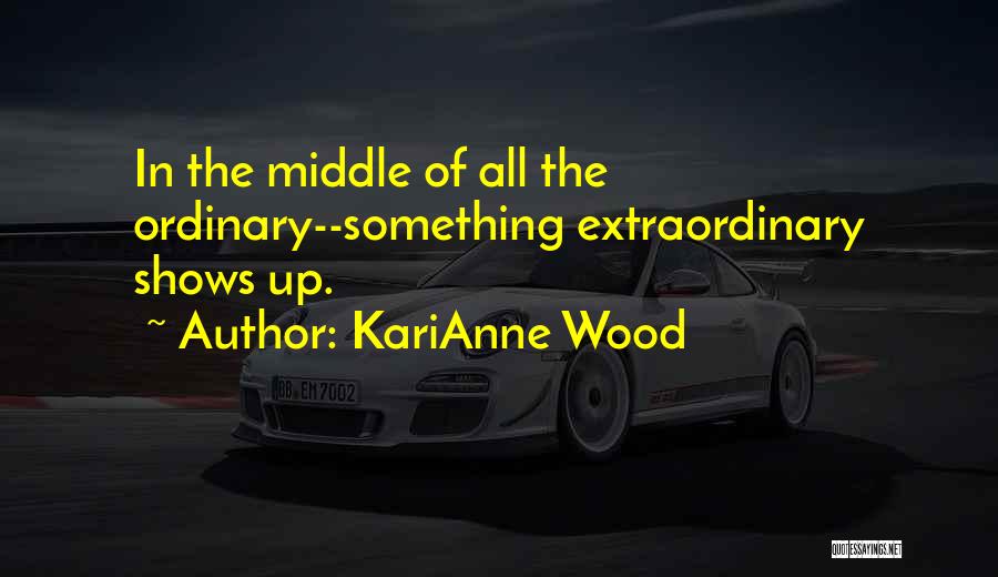 KariAnne Wood Quotes: In The Middle Of All The Ordinary--something Extraordinary Shows Up.