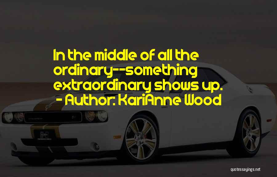 KariAnne Wood Quotes: In The Middle Of All The Ordinary--something Extraordinary Shows Up.