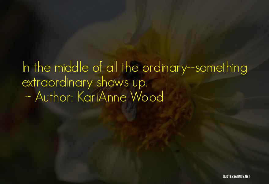 KariAnne Wood Quotes: In The Middle Of All The Ordinary--something Extraordinary Shows Up.