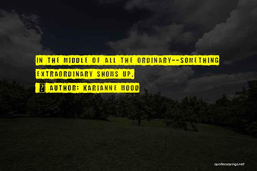 KariAnne Wood Quotes: In The Middle Of All The Ordinary--something Extraordinary Shows Up.