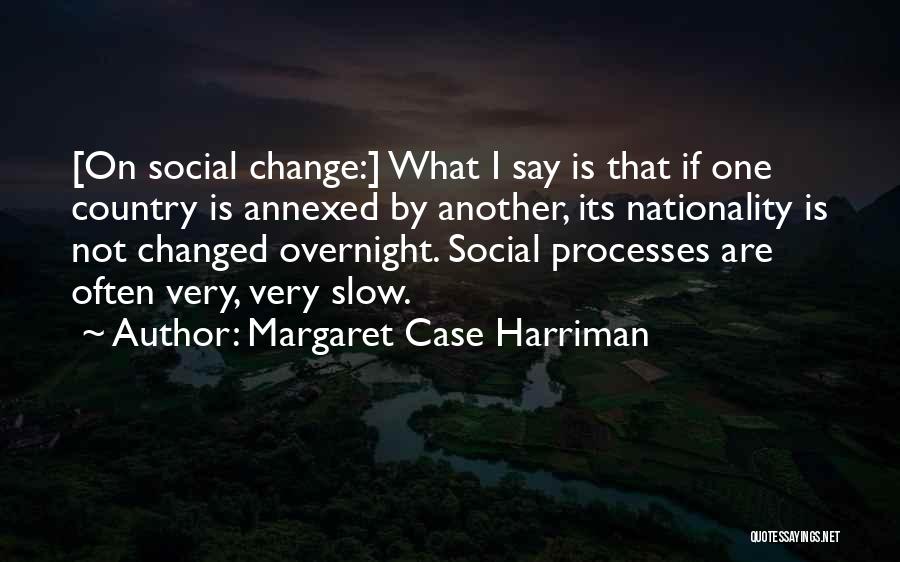 Margaret Case Harriman Quotes: [on Social Change:] What I Say Is That If One Country Is Annexed By Another, Its Nationality Is Not Changed