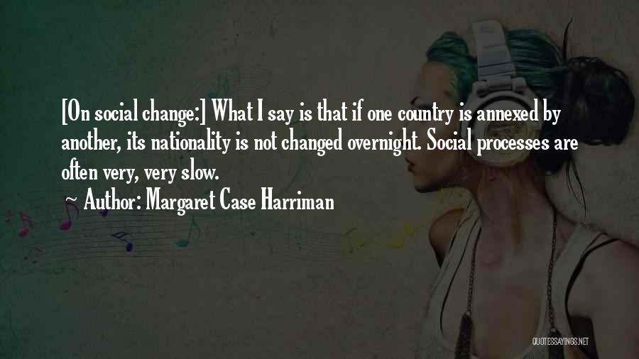 Margaret Case Harriman Quotes: [on Social Change:] What I Say Is That If One Country Is Annexed By Another, Its Nationality Is Not Changed