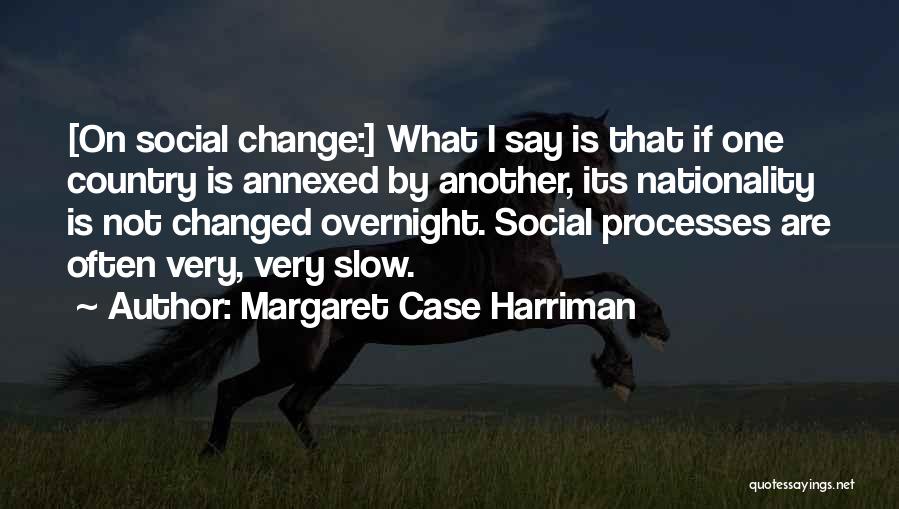 Margaret Case Harriman Quotes: [on Social Change:] What I Say Is That If One Country Is Annexed By Another, Its Nationality Is Not Changed