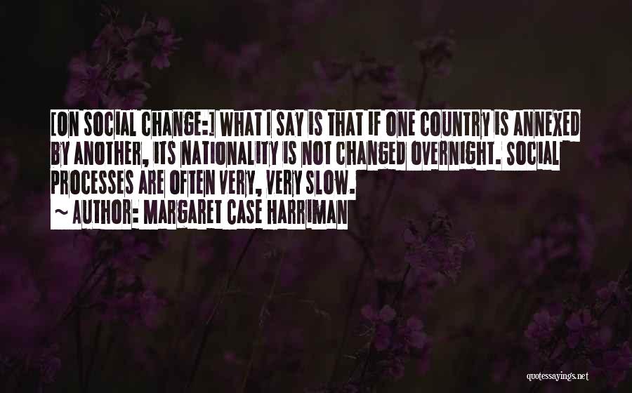 Margaret Case Harriman Quotes: [on Social Change:] What I Say Is That If One Country Is Annexed By Another, Its Nationality Is Not Changed