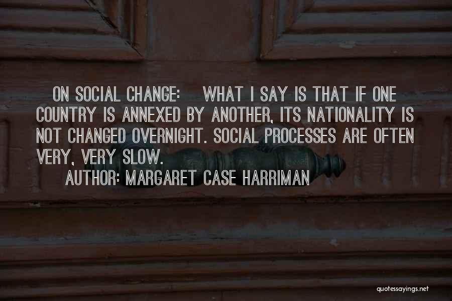 Margaret Case Harriman Quotes: [on Social Change:] What I Say Is That If One Country Is Annexed By Another, Its Nationality Is Not Changed