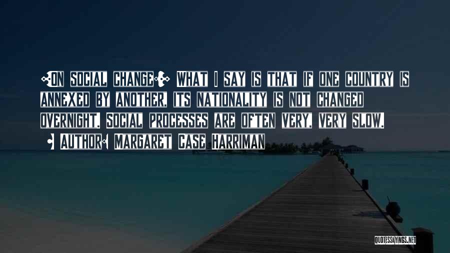 Margaret Case Harriman Quotes: [on Social Change:] What I Say Is That If One Country Is Annexed By Another, Its Nationality Is Not Changed