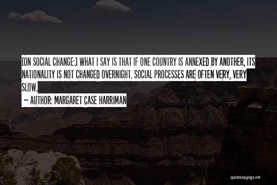 Margaret Case Harriman Quotes: [on Social Change:] What I Say Is That If One Country Is Annexed By Another, Its Nationality Is Not Changed