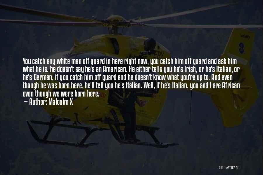Malcolm X Quotes: You Catch Any White Man Off Guard In Here Right Now, You Catch Him Off Guard And Ask Him What
