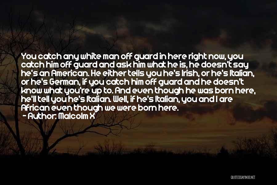 Malcolm X Quotes: You Catch Any White Man Off Guard In Here Right Now, You Catch Him Off Guard And Ask Him What