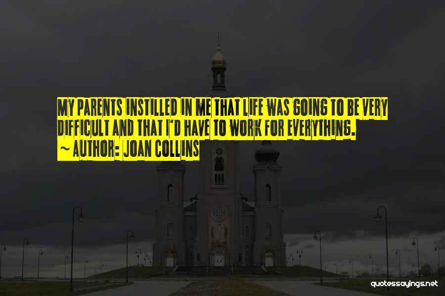 Joan Collins Quotes: My Parents Instilled In Me That Life Was Going To Be Very Difficult And That I'd Have To Work For