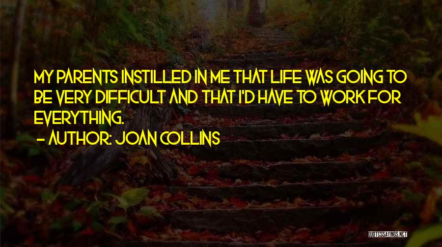 Joan Collins Quotes: My Parents Instilled In Me That Life Was Going To Be Very Difficult And That I'd Have To Work For