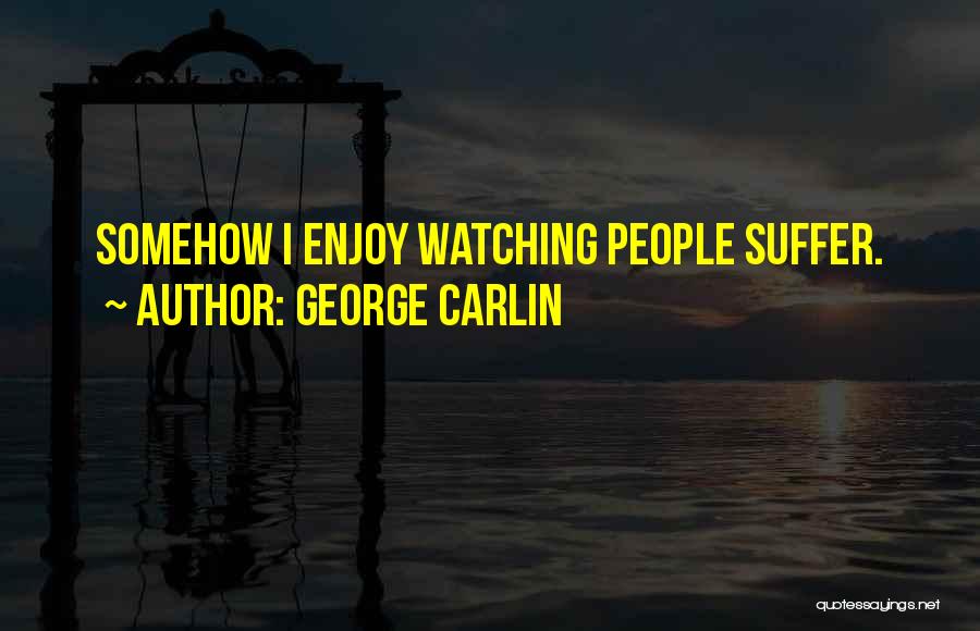 George Carlin Quotes: Somehow I Enjoy Watching People Suffer.