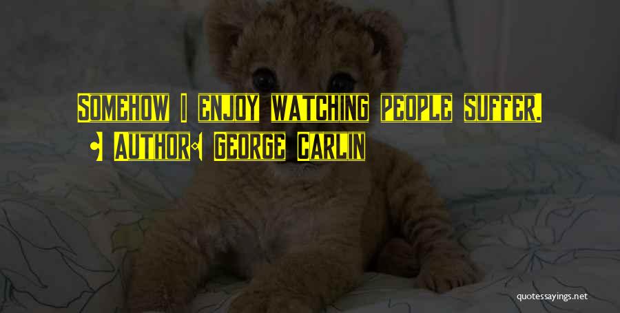 George Carlin Quotes: Somehow I Enjoy Watching People Suffer.