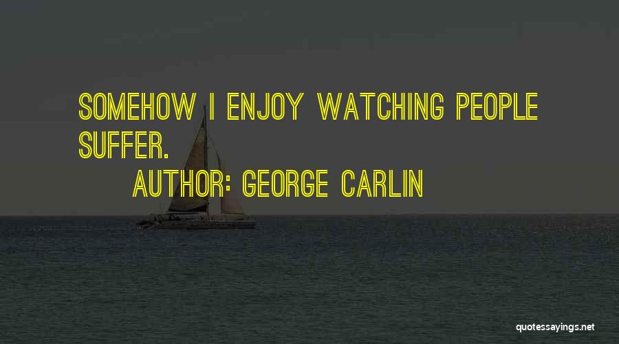 George Carlin Quotes: Somehow I Enjoy Watching People Suffer.