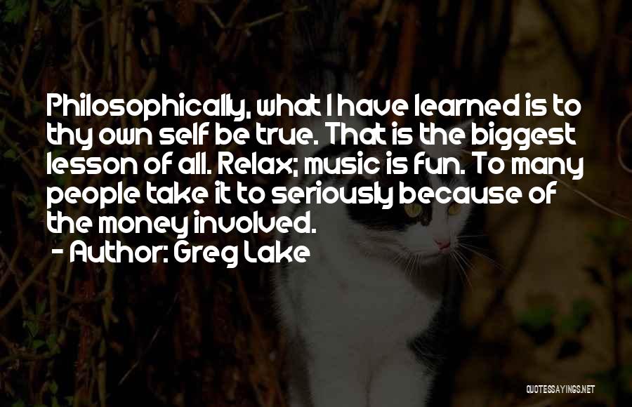 Greg Lake Quotes: Philosophically, What I Have Learned Is To Thy Own Self Be True. That Is The Biggest Lesson Of All. Relax;