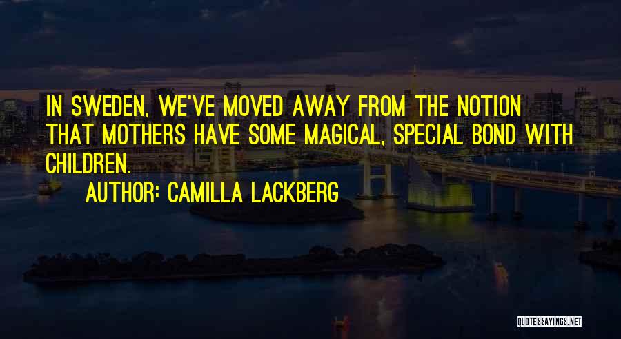 Camilla Lackberg Quotes: In Sweden, We've Moved Away From The Notion That Mothers Have Some Magical, Special Bond With Children.
