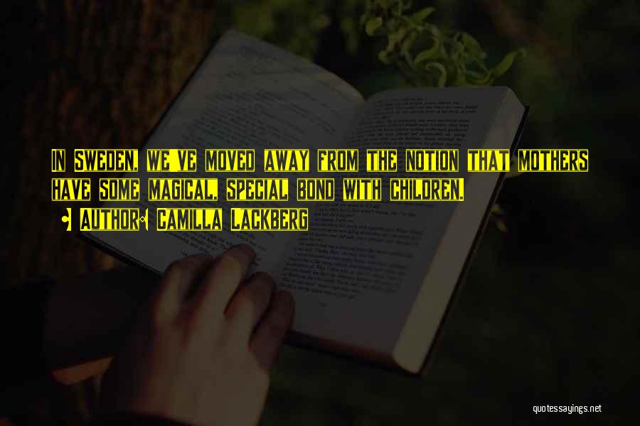 Camilla Lackberg Quotes: In Sweden, We've Moved Away From The Notion That Mothers Have Some Magical, Special Bond With Children.