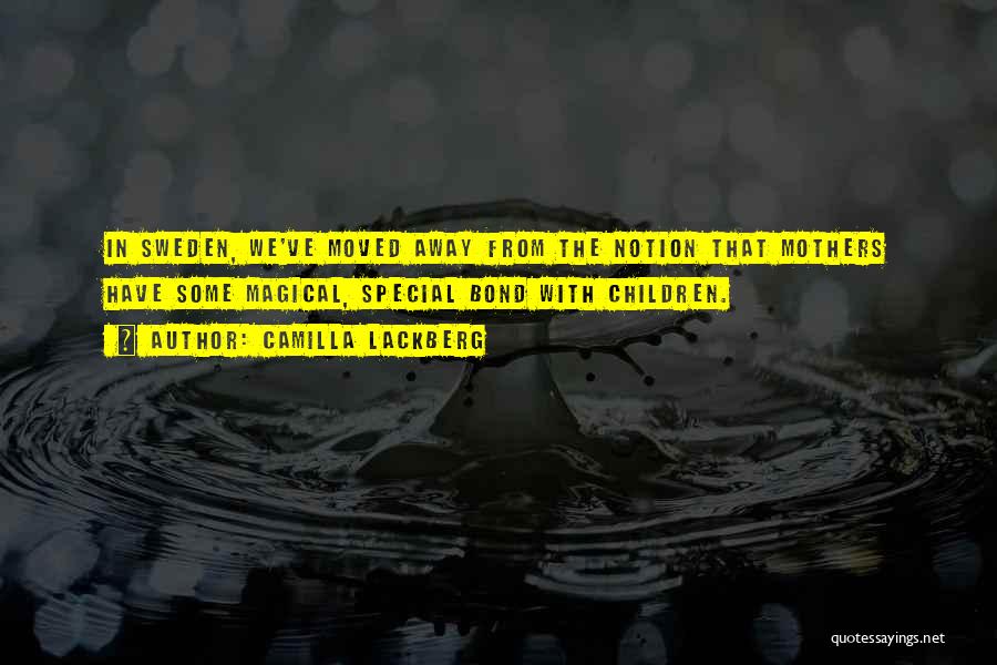 Camilla Lackberg Quotes: In Sweden, We've Moved Away From The Notion That Mothers Have Some Magical, Special Bond With Children.