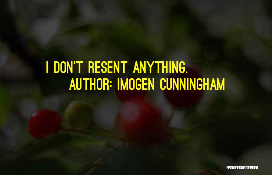 Imogen Cunningham Quotes: I Don't Resent Anything.