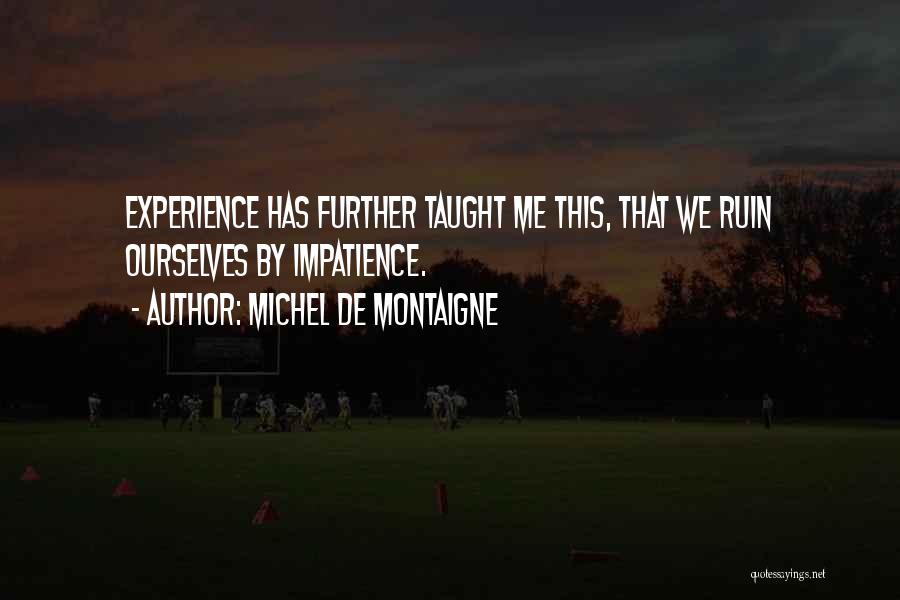 Michel De Montaigne Quotes: Experience Has Further Taught Me This, That We Ruin Ourselves By Impatience.