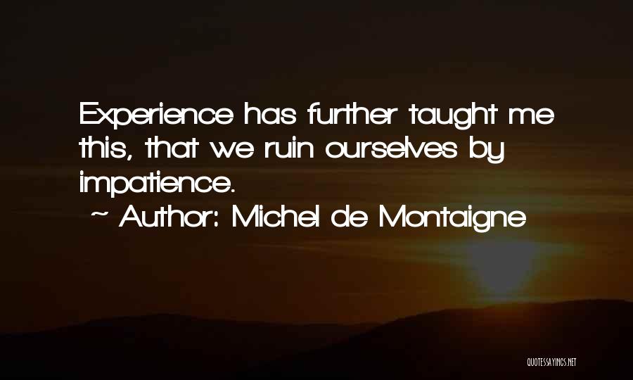 Michel De Montaigne Quotes: Experience Has Further Taught Me This, That We Ruin Ourselves By Impatience.