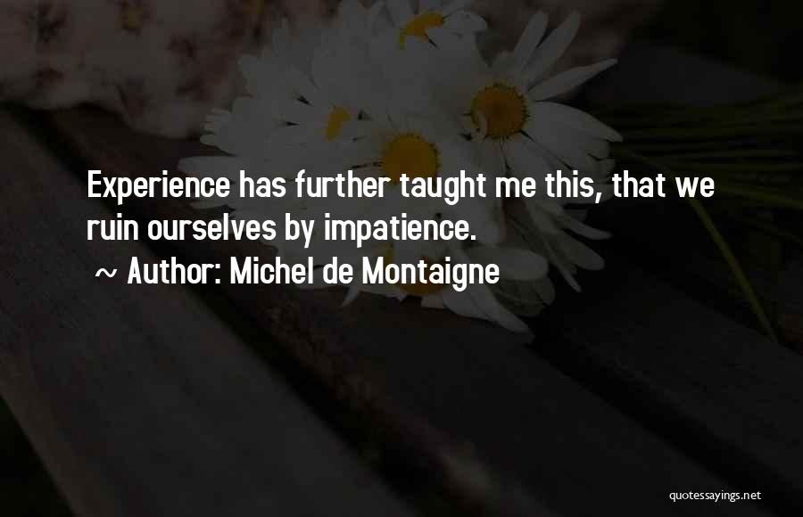 Michel De Montaigne Quotes: Experience Has Further Taught Me This, That We Ruin Ourselves By Impatience.